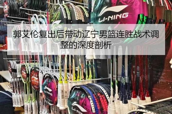 郭艾伦复出后带动辽宁男篮连胜战术调整的深度剖析