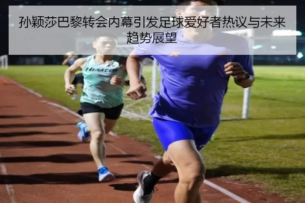 孙颖莎巴黎转会内幕引发足球爱好者热议与未来趋势展望